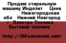 Продам стиральную машину Индезит. › Цена ­ 5 900 - Нижегородская обл., Нижний Новгород г. Электро-Техника » Бытовая техника   